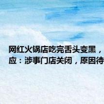 网红火锅店吃完舌头变黑,商家回应:涉事门店关闭,原因待查