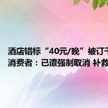 酒店错标“40元/晚”被订千余单 消费者:已遭强制取消 补救没诚意