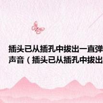 插头已从插孔中拔出一直弹出没有声音（插头已从插孔中拔出）