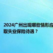 2024广州出现哪些情形应停止领取失业保险待遇?