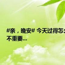 #亲，晚安# 今天过得怎么样并不重要...