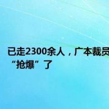 已走2300余人,广本裁员名额被“抢爆”了