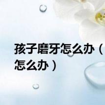 孩子磨牙怎么办（磨牙怎么办）