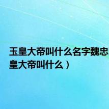 玉皇大帝叫什么名字魏忠贤（玉皇大帝叫什么）