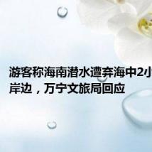 游客称海南潜水遭弃海中2小时游回岸边,万宁文旅局回应