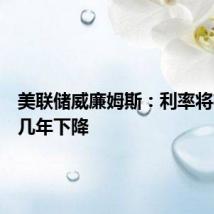 美联储威廉姆斯：利率将在未来几年下降