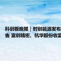 科创板晚报|时创能源发布异动公告 富创精密、杭华股份收监管函