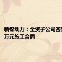 新锦动力:全资子公司签署6450万元施工合同