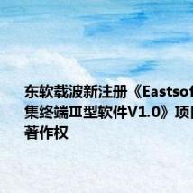东软载波新注册《Eastsoft专变采集终端Ⅲ型软件V1.0》项目的软件著作权