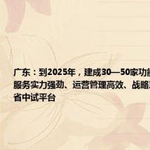 广东:到2025年,建成30—50家功能定位清晰、服务实力强劲、运营管理高效、战略意义显著的省中试平台