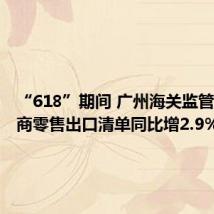 “618”期间 广州海关监管跨境电商零售出口清单同比增2.9%