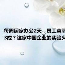 每周居家办公2天,员工离职率降低3成?这家中国企业的实验火了!