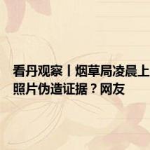 看丹观察丨烟草局凌晨上门摆拍照片伪造证据?网友