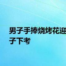 男子手捧烧烤花迎接儿子下考