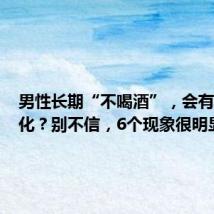 男性长期“不喝酒”,会有哪些变化?别不信,6个现象很明显