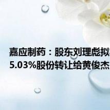 嘉应制药:股东刘理彪拟将所持5.03%股份转让给黄俊杰