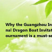 Why the Guangzhou International Dragon Boat Invitational Tournament is a must-se