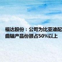 福达股份:公司为比亚迪配套混动曲轴产品份额占50%以上