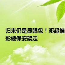 归来仍是显眼包!邓超推销新电影被保安架走