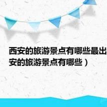 西安的旅游景点有哪些最出名（西安的旅游景点有哪些）