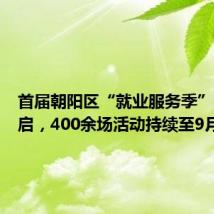 首届朝阳区“就业服务季”即将开启,400余场活动持续至9月底