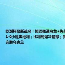 欧洲杯最新战况!姆巴佩造乌龙+失单刀,法国1-0小胜奥地利;比利时爆冷输球;罗马尼亚3-0完胜乌克兰