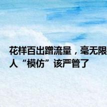 花样百出蹭流量,毫无限度的名人“模仿”该严管了