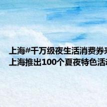 上海#千万级夜生活消费券来袭##上海推出100个夏夜特色活动#