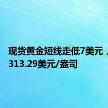 现货黄金短线走低7美元，现报2313.29美元/盎司