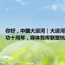你好,中国大运河|大运河申遗成功十周年,媒体智库联盟杭州发声