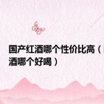 国产红酒哪个性价比高（国产红酒哪个好喝）