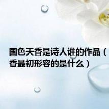 国色天香是诗人谁的作品（国色天香最初形容的是什么）