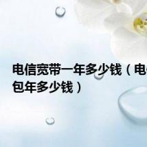 电信宽带一年多少钱(电信宽带包年多少钱)