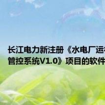 长江电力新注册《水电厂运行作业管控系统V1.0》项目的软件著作权