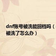 dnf账号被洗能回档吗(dnf号被洗了怎么办)