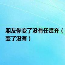 朋友你变了没有任贤齐（朋友你变了没有）