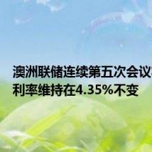 澳洲联储连续第五次会议将现金利率维持在4.35%不变
