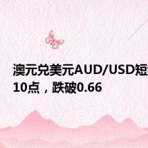 澳元兑美元AUD/USD短线走低10点,跌破0.66