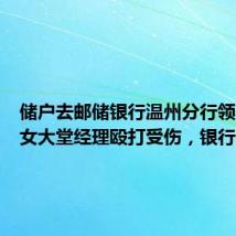 储户去邮储银行温州分行领礼品遭女大堂经理殴打受伤,银行回应