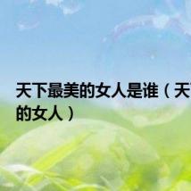 天下最美的女人是谁（天下最美的女人）