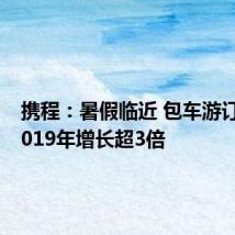 携程:暑假临近 包车游订单较2019年增长超3倍