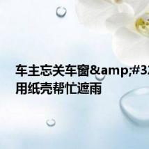 车主忘关车窗&#32;店主用纸壳帮忙遮雨
