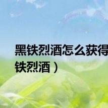 黑铁烈酒怎么获得（黑铁烈酒）