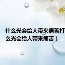 什么光会给人带来痛苦打一（什么光会给人带来痛苦）