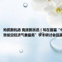 抢抓新机遇 竞逐新赛道|写在首届“中国云雾暨低空经济气象服务”学术研讨会圆满成功之际