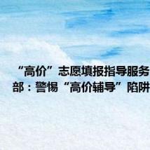 “高价”志愿填报指导服务？教育部：警惕“高价辅导”陷阱
