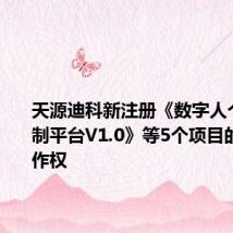 天源迪科新注册《数字人个性化定制平台V1.0》等5个项目的软件著作权