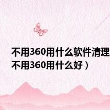 不用360用什么软件清理垃圾(不用360用什么好)