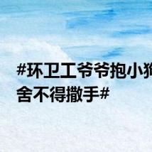 #环卫工爷爷抱小狗爱到舍不得撒手#
