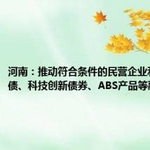 河南：推动符合条件的民营企业利用可转债、科技创新债券、ABS产品等融资